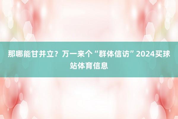 那哪能甘并立？万一来个“群体信访”2024买球站体育信息