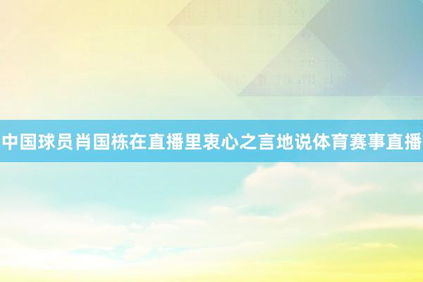 中国球员肖国栋在直播里衷心之言地说体育赛事直播