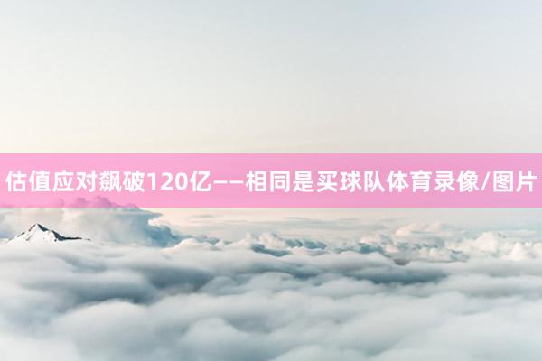 估值应对飙破120亿——相同是买球队体育录像/图片