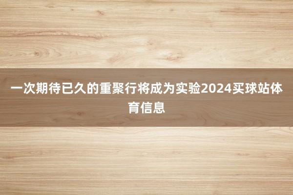 一次期待已久的重聚行将成为实验2024买球站体育信息