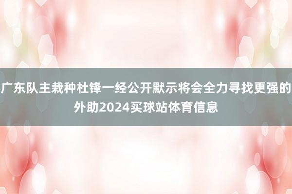 广东队主栽种杜锋一经公开默示将会全力寻找更强的外助2024买球站体育信息