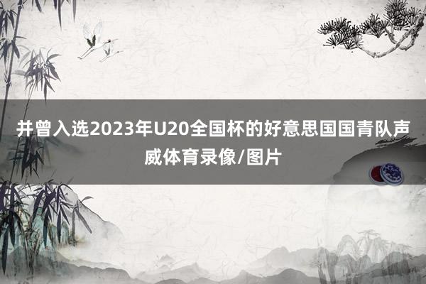 并曾入选2023年U20全国杯的好意思国国青队声威体育录像/图片
