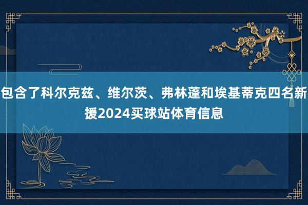 包含了科尔克兹、维尔茨、弗林蓬和埃基蒂克四名新援2024买球站体育信息