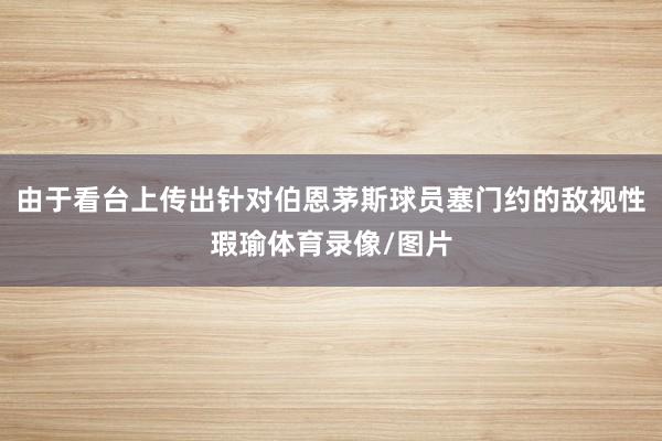 由于看台上传出针对伯恩茅斯球员塞门约的敌视性瑕瑜体育录像/图片