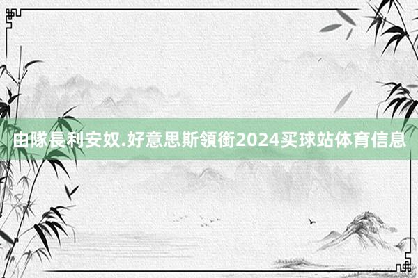 由隊長利安奴.好意思斯領銜2024买球站体育信息