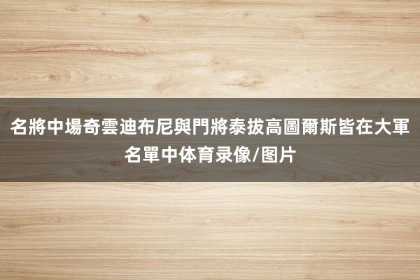 名將中場奇雲迪布尼與門將泰拔高圖爾斯皆在大軍名單中体育录像/图片