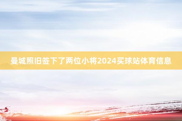 曼城照旧签下了两位小将2024买球站体育信息