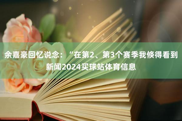 余嘉豪回忆说念:“在第2、第3个赛季我倏得看到新闻2024买球站体育信息