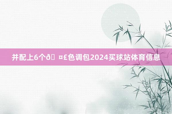 并配上6个🤣色调包2024买球站体育信息