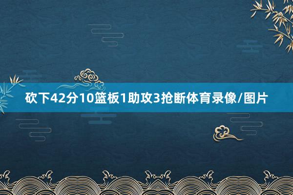 砍下42分10篮板1助攻3抢断体育录像/图片