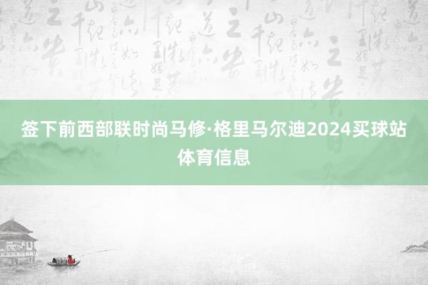 签下前西部联时尚马修·格里马尔迪2024买球站体育信息