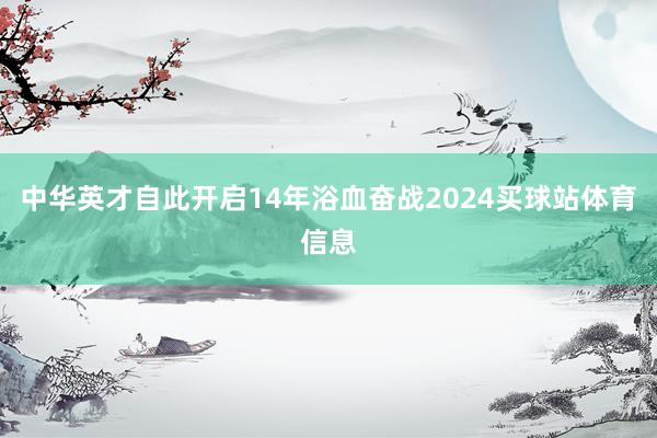 中华英才自此开启14年浴血奋战2024买球站体育信息