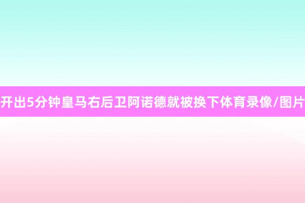 开出5分钟皇马右后卫阿诺德就被换下体育录像/图片