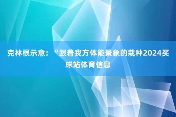 克林根示意:“跟着我方体能景象的栽种2024买球站体育信息