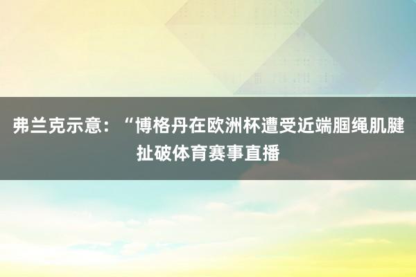 弗兰克示意:“博格丹在欧洲杯遭受近端腘绳肌腱扯破体育赛事直播