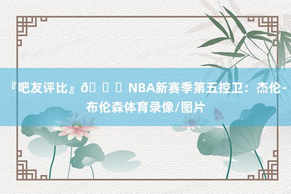 『吧友评比』🌟NBA新赛季第五控卫:杰伦-布伦森体育录像/图片