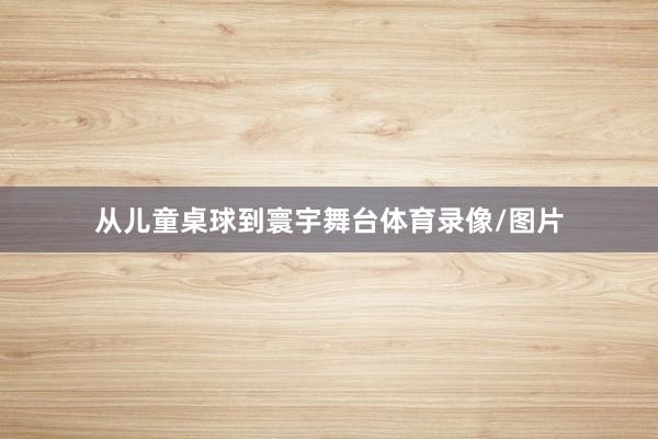 从儿童桌球到寰宇舞台体育录像/图片