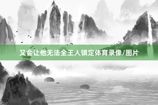 又会让他无法全王人镇定体育录像/图片