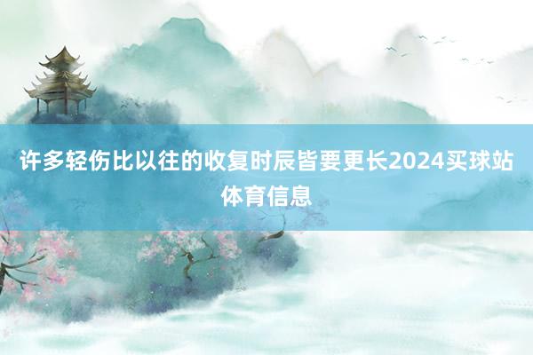 许多轻伤比以往的收复时辰皆要更长2024买球站体育信息