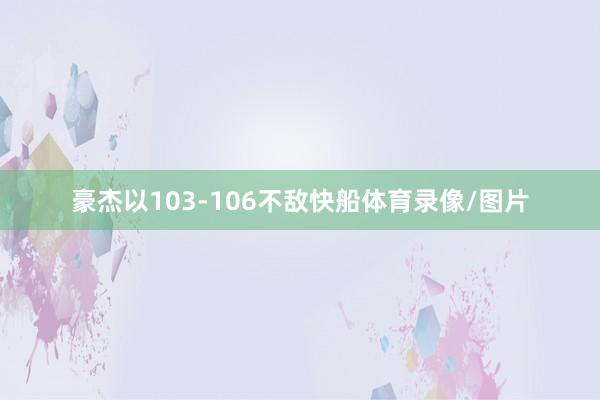 豪杰以103-106不敌快船体育录像/图片