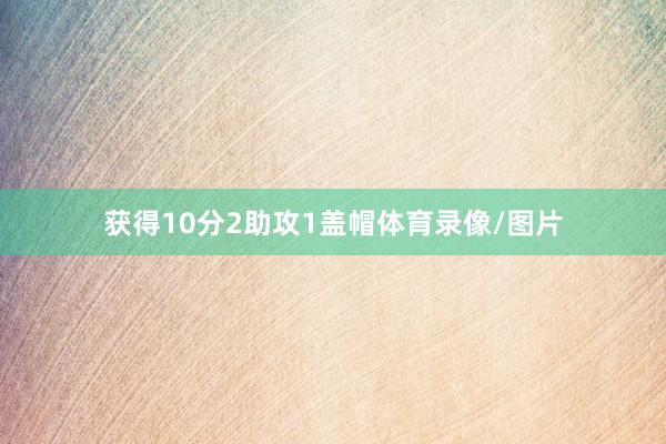 获得10分2助攻1盖帽体育录像/图片