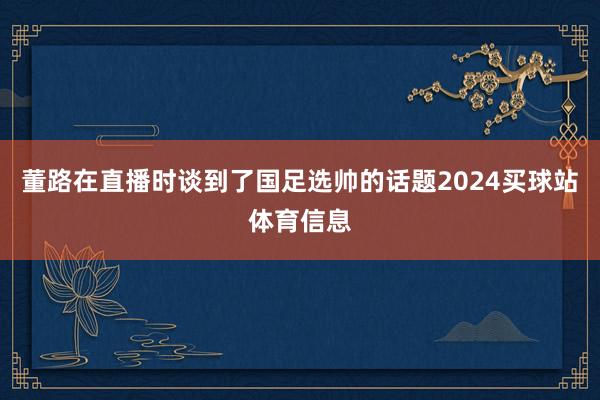 董路在直播时谈到了国足选帅的话题2024买球站体育信息