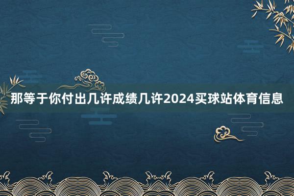 那等于你付出几许成绩几许2024买球站体育信息