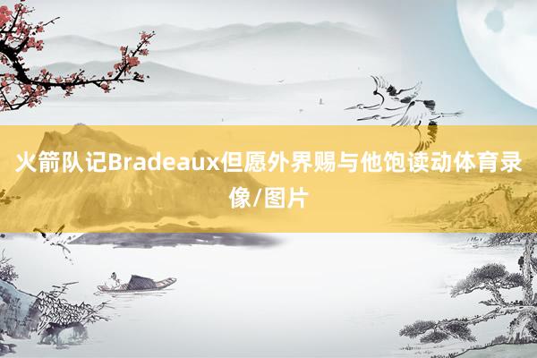 火箭队记Bradeaux但愿外界赐与他饱读动体育录像/图片