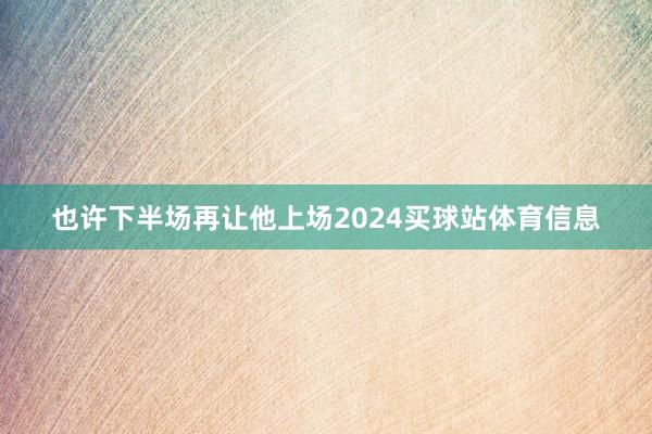 也许下半场再让他上场2024买球站体育信息