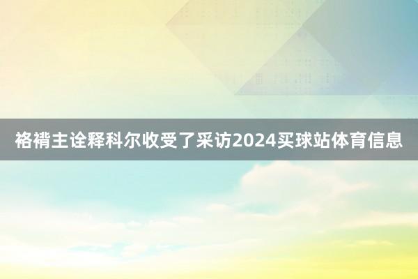 袼褙主诠释科尔收受了采访2024买球站体育信息