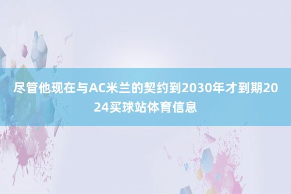尽管他现在与AC米兰的契约到2030年才到期2024买球站体育信息
