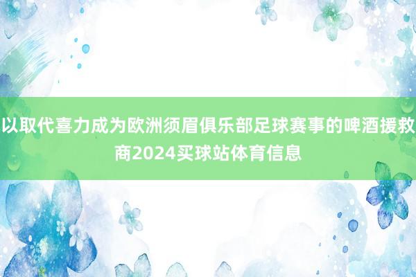 以取代喜力成为欧洲须眉俱乐部足球赛事的啤酒援救商2024买球站体育信息