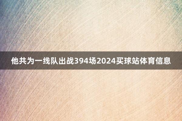 他共为一线队出战394场2024买球站体育信息