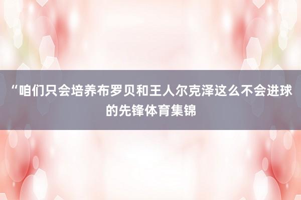 “咱们只会培养布罗贝和王人尔克泽这么不会进球的先锋体育集锦