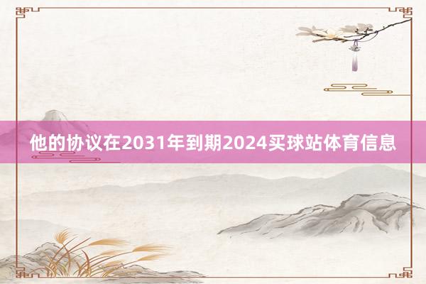 他的协议在2031年到期2024买球站体育信息