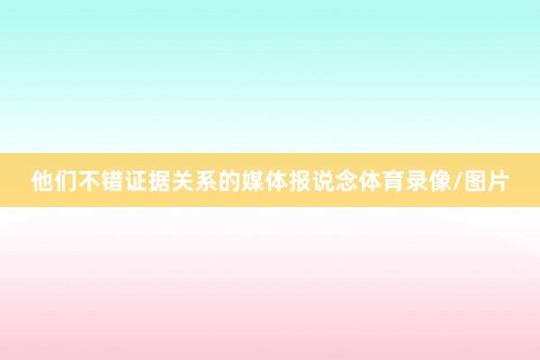 他们不错证据关系的媒体报说念体育录像/图片