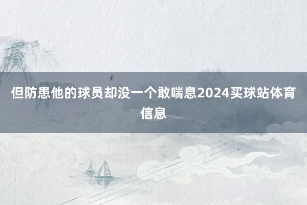 但防患他的球员却没一个敢喘息2024买球站体育信息