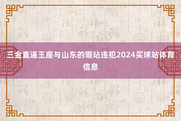 三金直逼王座与山东的瑕玷违犯2024买球站体育信息
