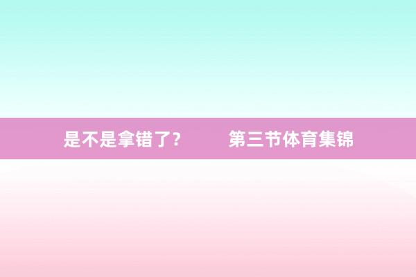 是不是拿错了？        第三节体育集锦