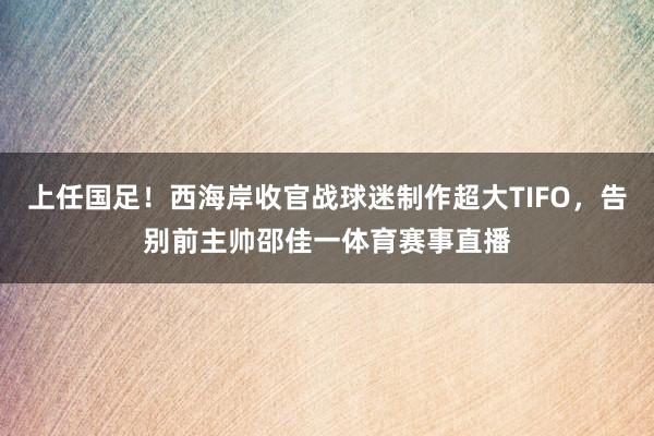 上任国足！西海岸收官战球迷制作超大TIFO，告别前主帅邵佳一体育赛事直播