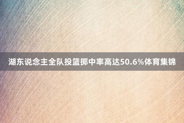 湖东说念主全队投篮掷中率高达50.6%体育集锦