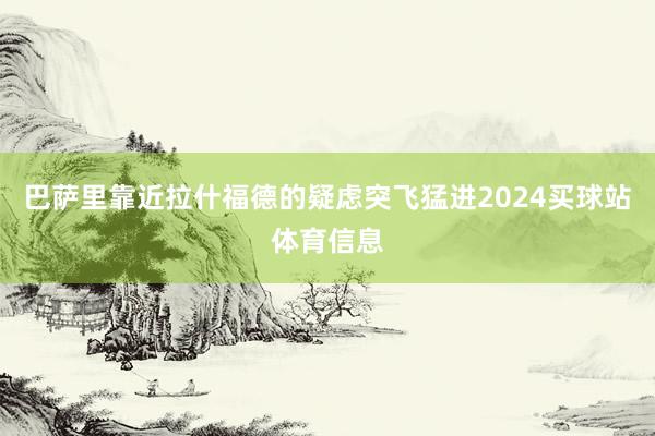 巴萨里靠近拉什福德的疑虑突飞猛进2024买球站体育信息