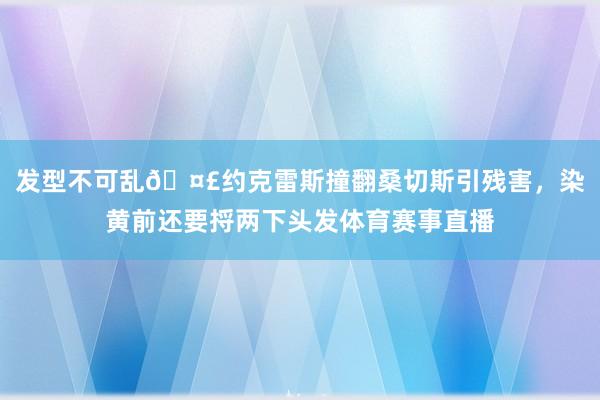 发型不可乱🤣约克雷斯撞翻桑切斯引残害，染黄前还要捋两下头发体育赛事直播