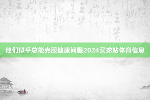 他们似乎总能克服健康问题2024买球站体育信息