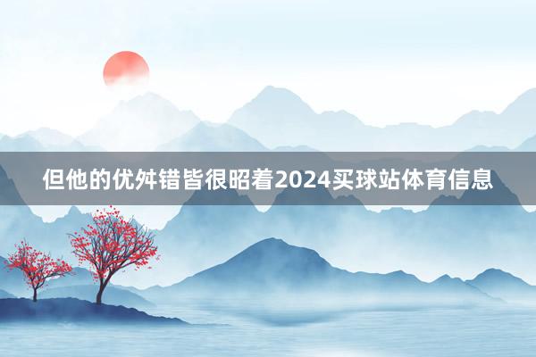 但他的优舛错皆很昭着2024买球站体育信息