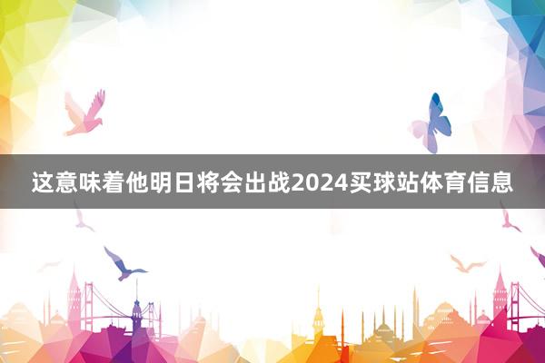 这意味着他明日将会出战2024买球站体育信息