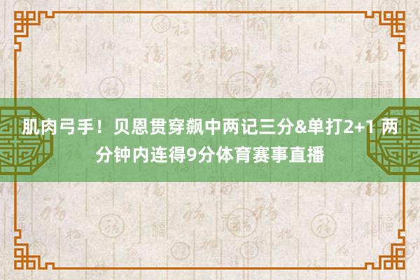 肌肉弓手！贝恩贯穿飙中两记三分&单打2+1 两分钟内连得9分体育赛事直播