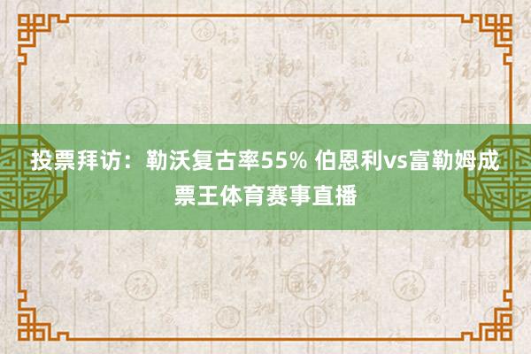 投票拜访：勒沃复古率55% 伯恩利vs富勒姆成票王体育赛事直播