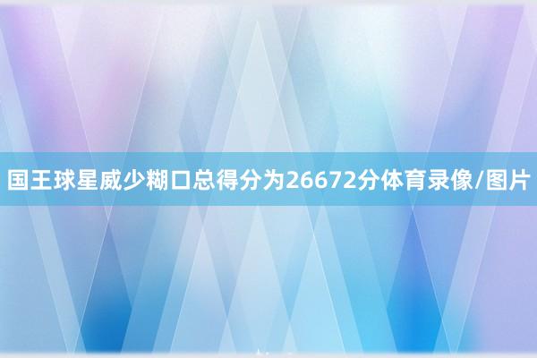 国王球星威少糊口总得分为26672分体育录像/图片