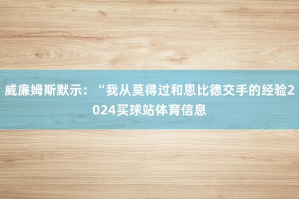 威廉姆斯默示：“我从莫得过和恩比德交手的经验2024买球站体育信息